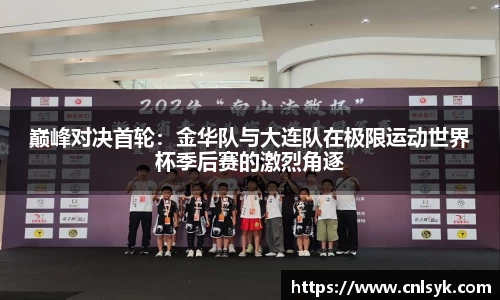 巅峰对决首轮：金华队与大连队在极限运动世界杯季后赛的激烈角逐