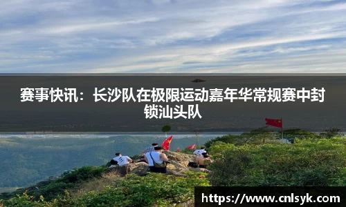 赛事快讯：长沙队在极限运动嘉年华常规赛中封锁汕头队