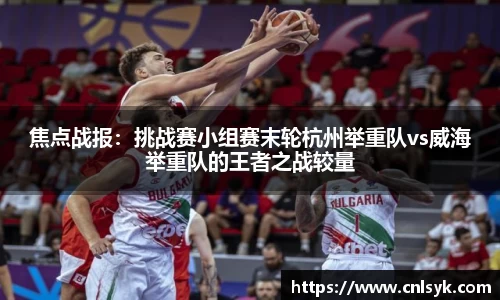 焦点战报：挑战赛小组赛末轮杭州举重队vs威海举重队的王者之战较量