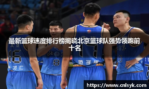 最新篮球速度排行榜揭晓北京篮球队强势领跑前十名