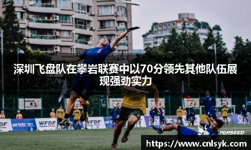 深圳飞盘队在攀岩联赛中以70分领先其他队伍展现强劲实力