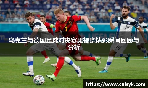 乌克兰与德国足球对决赛果揭晓精彩瞬间回顾与分析