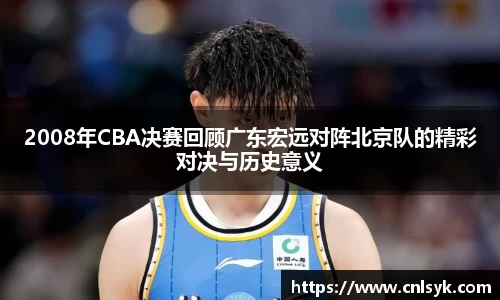 2008年CBA决赛回顾广东宏远对阵北京队的精彩对决与历史意义