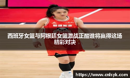 西班牙女篮与阿根廷女篮激战正酣谁将赢得这场精彩对决