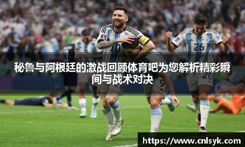秘鲁与阿根廷的激战回顾体育吧为您解析精彩瞬间与战术对决