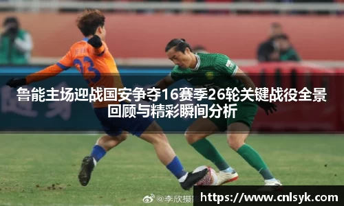 鲁能主场迎战国安争夺16赛季26轮关键战役全景回顾与精彩瞬间分析
