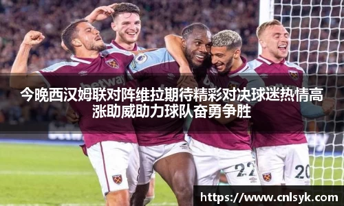 今晚西汉姆联对阵维拉期待精彩对决球迷热情高涨助威助力球队奋勇争胜