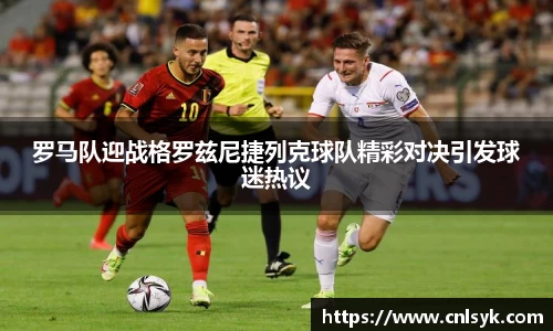 罗马队迎战格罗兹尼捷列克球队精彩对决引发球迷热议